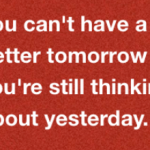 you cant have a better tomorrow if you are still thinking about yesterday